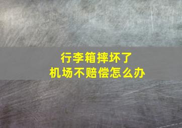 行李箱摔坏了 机场不赔偿怎么办